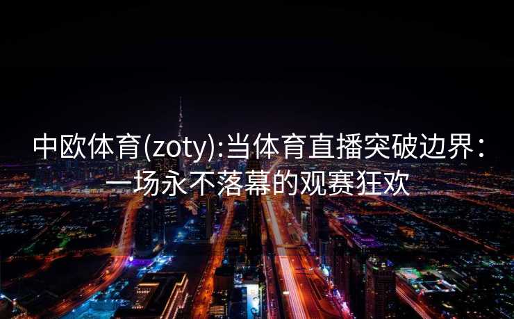 中欧体育(zoty):当体育直播突破边界：一场永不落幕的观赛狂欢