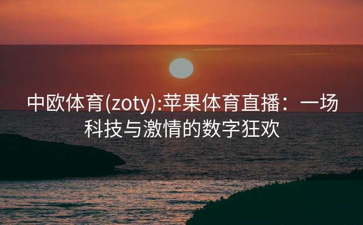 中欧体育(zoty):苹果体育直播：一场科技与激情的数字狂欢