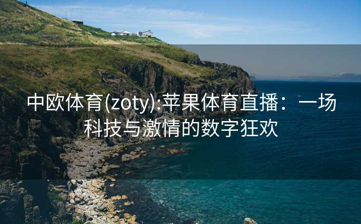 中欧体育(zoty):苹果体育直播：一场科技与激情的数字狂欢