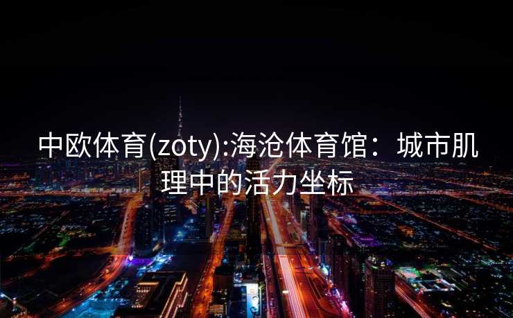 中欧体育(zoty):海沧体育馆：城市肌理中的活力坐标