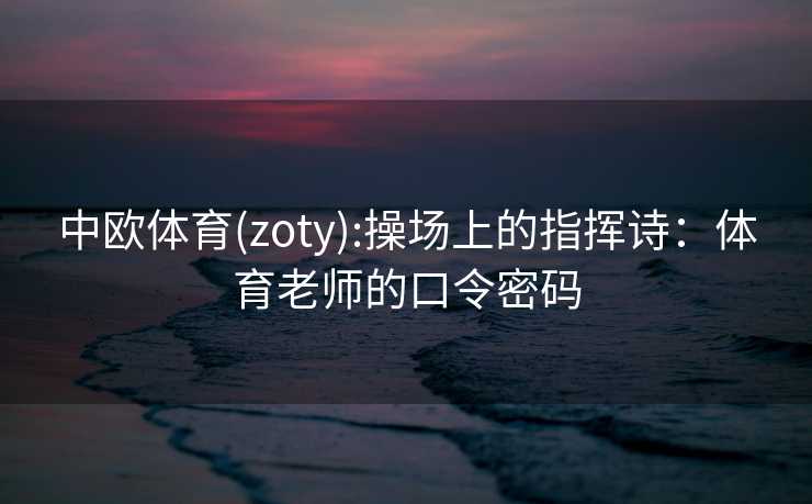中欧体育(zoty):操场上的指挥诗：体育老师的口令密码