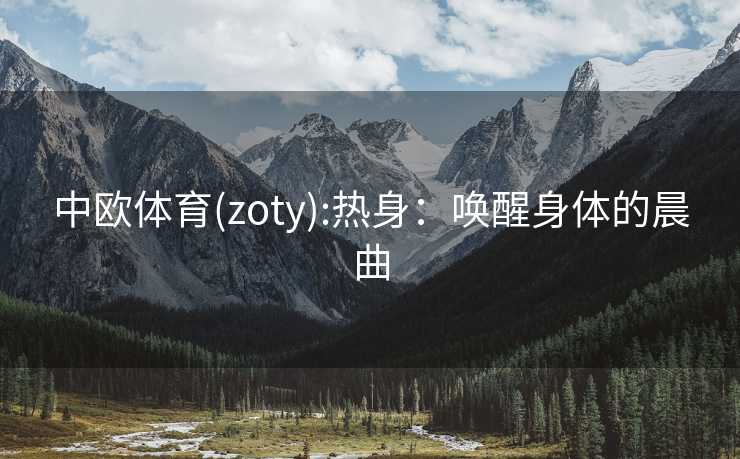中欧体育(zoty):热身:唤醒身体的晨曲 中欧体育(zoty):热身:唤醒身体的晨曲