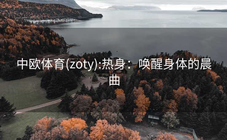 中欧体育(zoty):热身：唤醒身体的晨曲