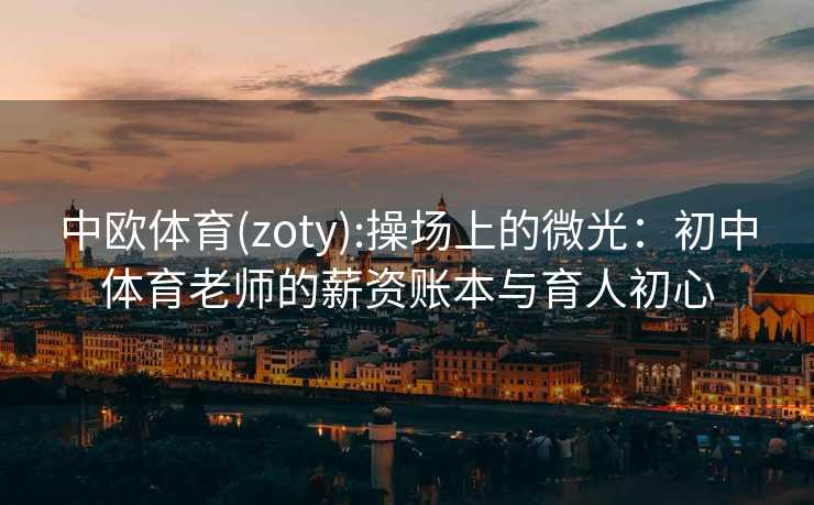 中欧体育(zoty):操场上的微光：初中体育老师的薪资账本与育人初心