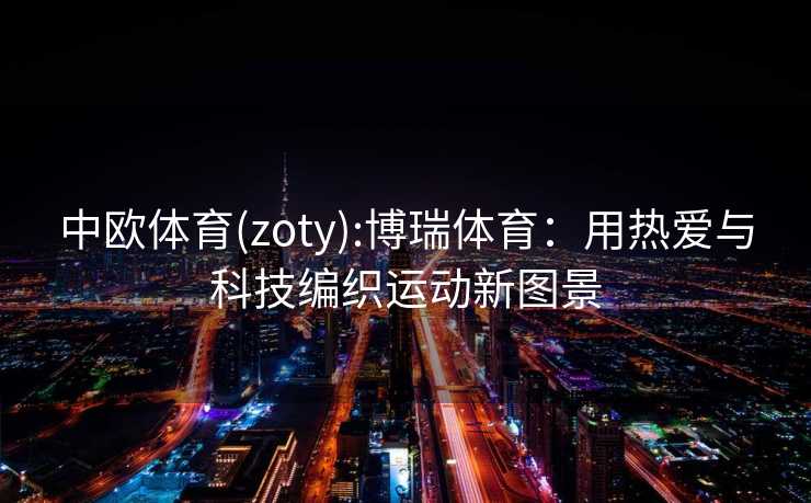 中欧体育(zoty):博瑞体育：用热爱与科技编织运动新图景