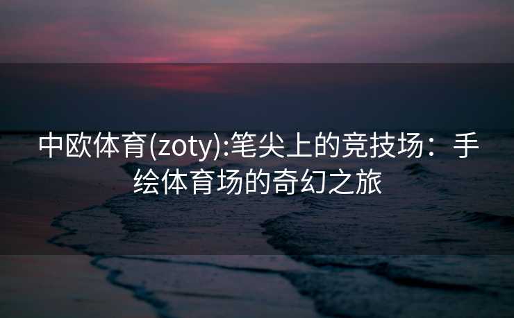 中欧体育(zoty):笔尖上的竞技场：手绘体育场的奇幻之旅