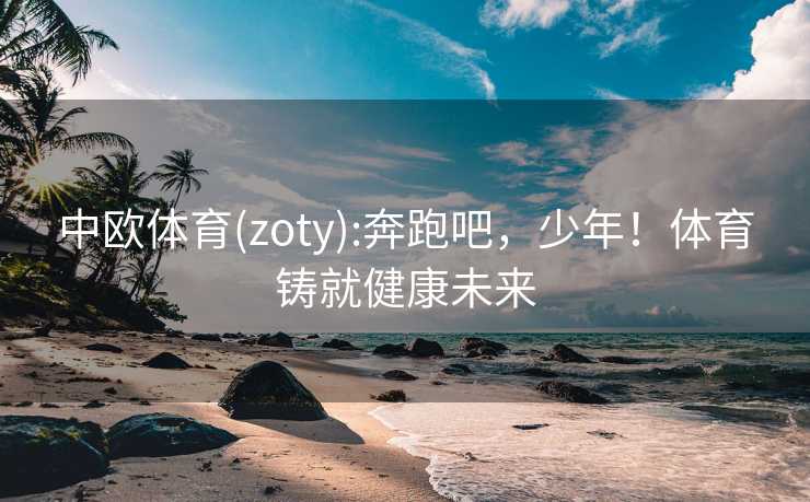 中欧体育(zoty):奔跑吧，少年！体育铸就健康未来