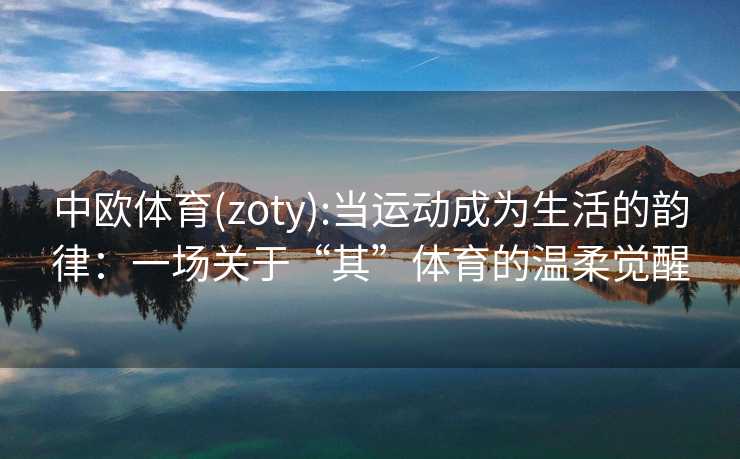 中欧体育(zoty):当运动成为生活的韵律：一场关于“其”体育的温柔觉醒