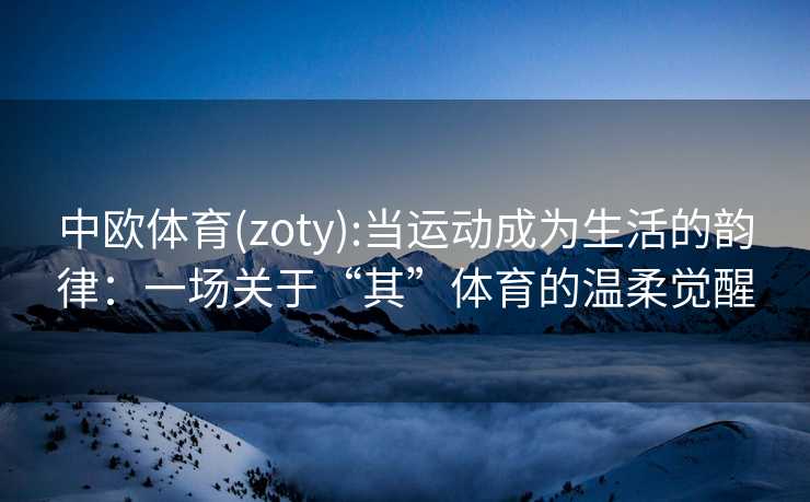 中欧体育(zoty):当运动成为生活的韵律：一场关于“其”体育的温柔觉醒