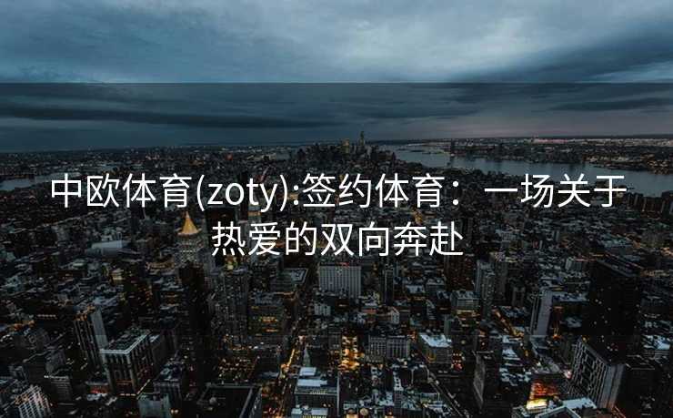 中欧体育(zoty):签约体育：一场关于热爱的双向奔赴