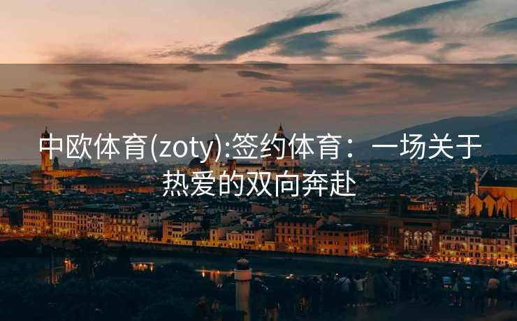 中欧体育(zoty):签约体育：一场关于热爱的双向奔赴