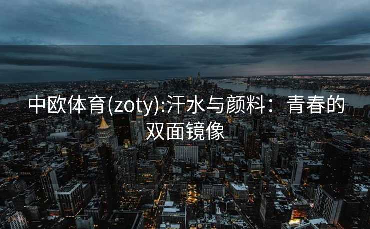 中欧体育(zoty):汗水与颜料：青春的双面镜像