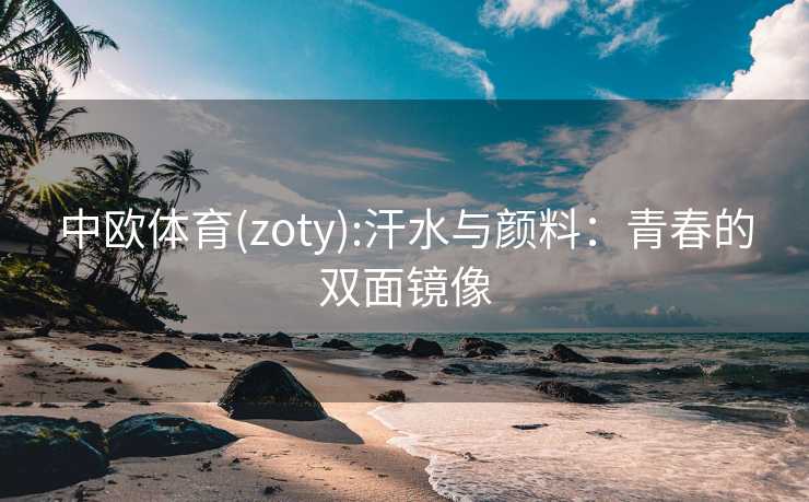 中欧体育(zoty):汗水与颜料：青春的双面镜像