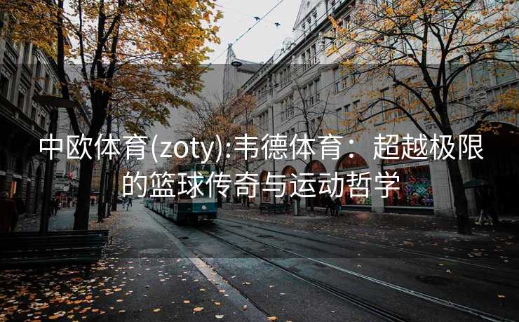 中欧体育(zoty):韦德体育：超越极限的篮球传奇与运动哲学