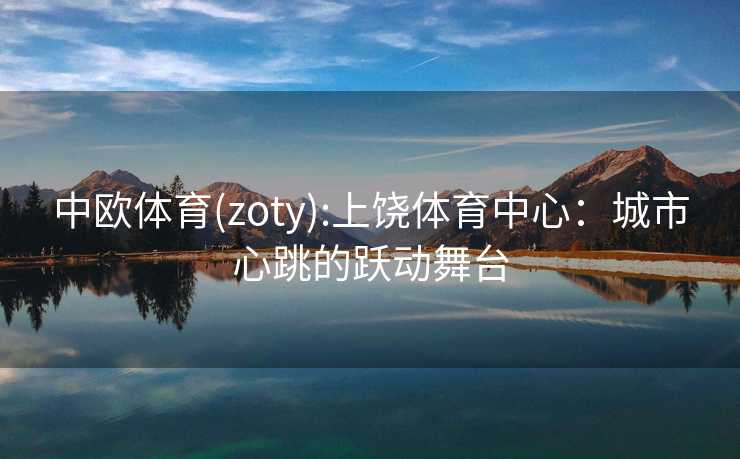 中欧体育(zoty):上饶体育中心：城市心跳的跃动舞台