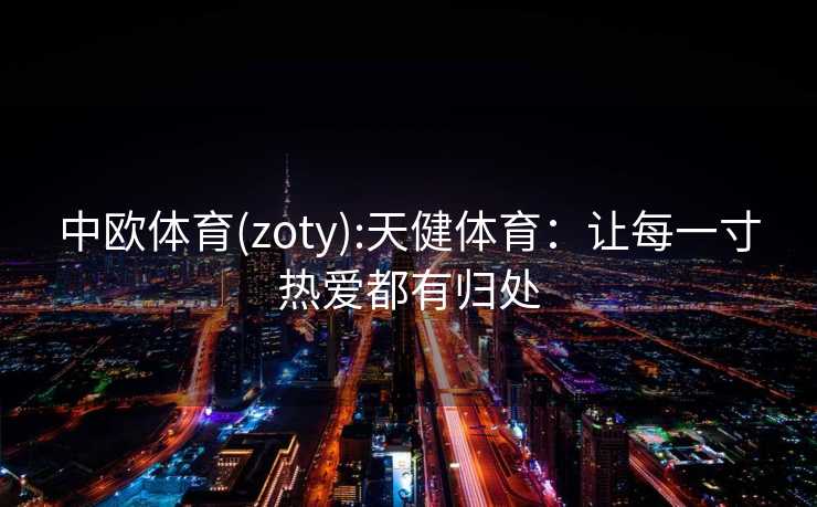 中欧体育(zoty):天健体育：让每一寸热爱都有归处