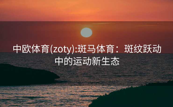 中欧体育(zoty):斑马体育：斑纹跃动中的运动新生态