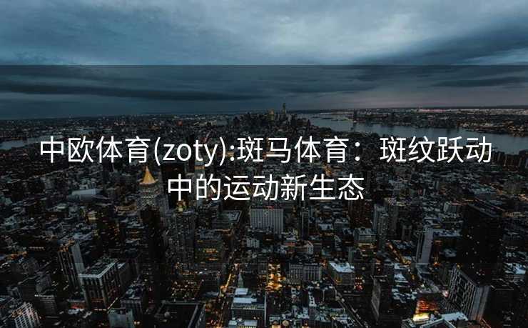 中欧体育(zoty):斑马体育：斑纹跃动中的运动新生态