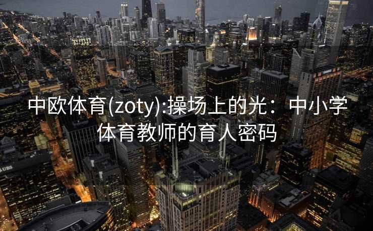 中欧体育(zoty):操场上的光：中小学体育教师的育人密码