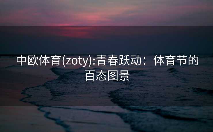 中欧体育(zoty):青春跃动：体育节的百态图景