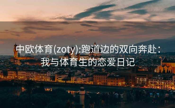 中欧体育(zoty):跑道边的双向奔赴：我与体育生的恋爱日记