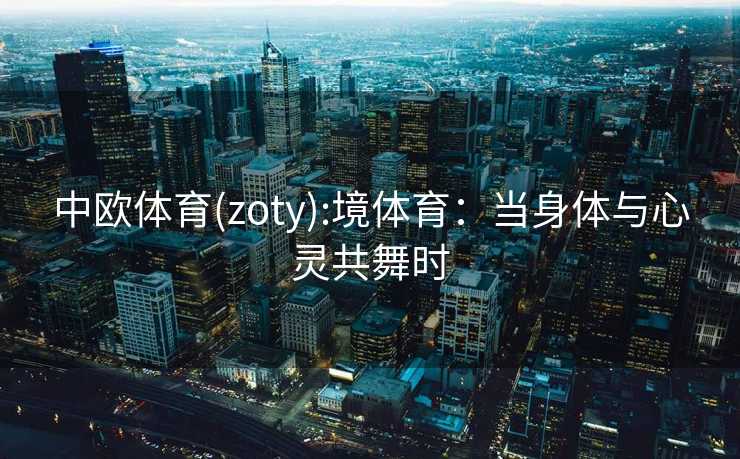 中欧体育(zoty):境体育：当身体与心灵共舞时