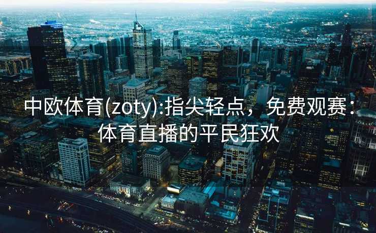 中欧体育(zoty):指尖轻点，免费观赛：体育直播的平民狂欢