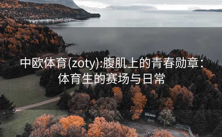 中欧体育(zoty):腹肌上的青春勋章：体育生的赛场与日常