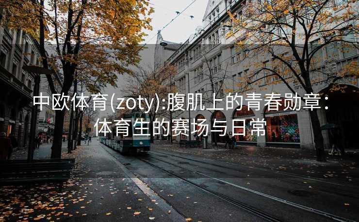 中欧体育(zoty):腹肌上的青春勋章：体育生的赛场与日常