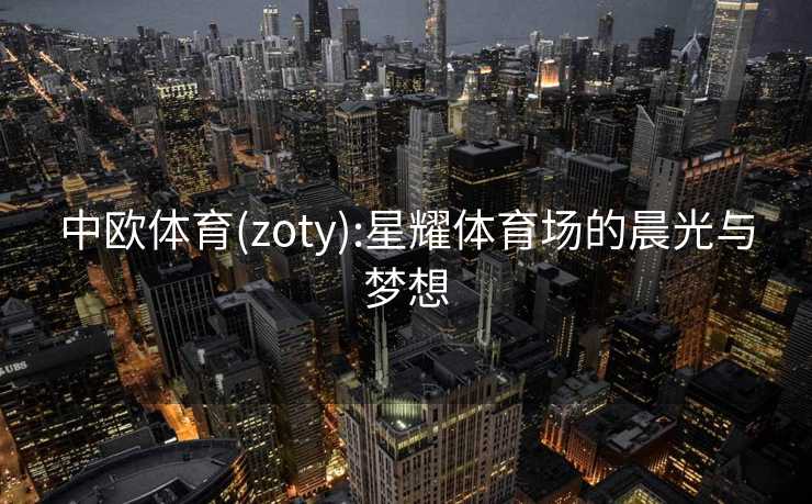 中欧体育(zoty):星耀体育场的晨光与梦想