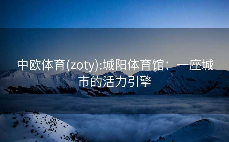 中欧体育(zoty):城阳体育馆：一座城市的活力引擎