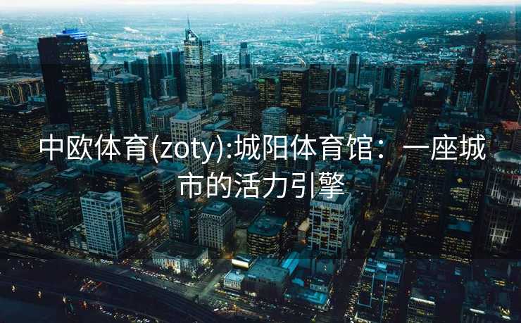 中欧体育(zoty):城阳体育馆：一座城市的活力引擎