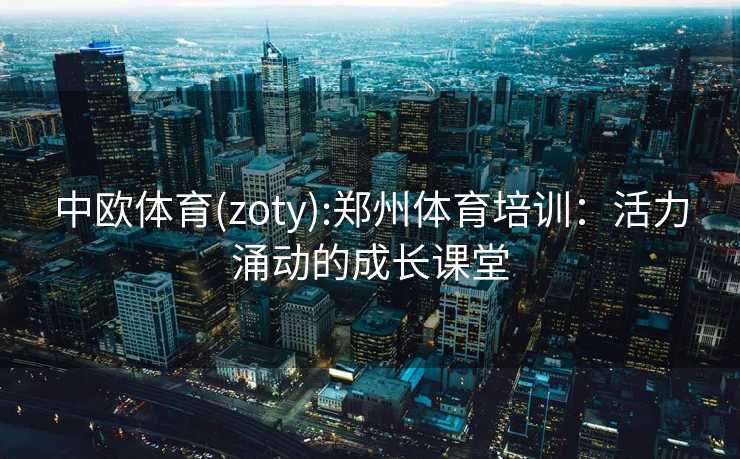中欧体育(zoty):郑州体育培训：活力涌动的成长课堂