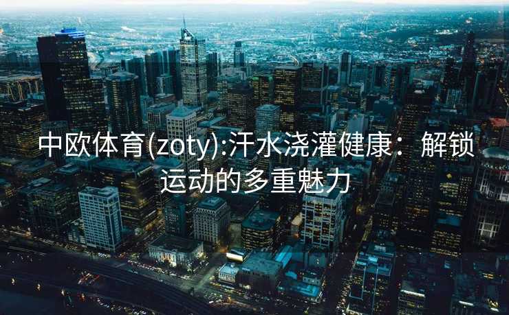 中欧体育(zoty):汗水浇灌健康：解锁运动的多重魅力