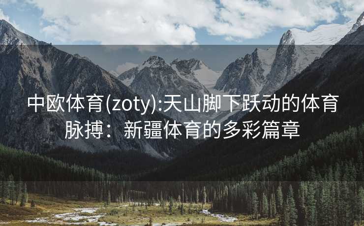 中欧体育(zoty):天山脚下跃动的体育脉搏：新疆体育的多彩篇章