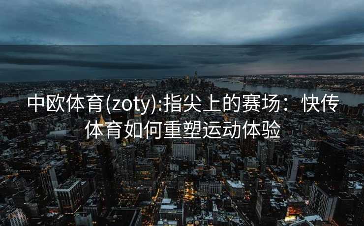 中欧体育(zoty):指尖上的赛场：快传体育如何重塑运动体验