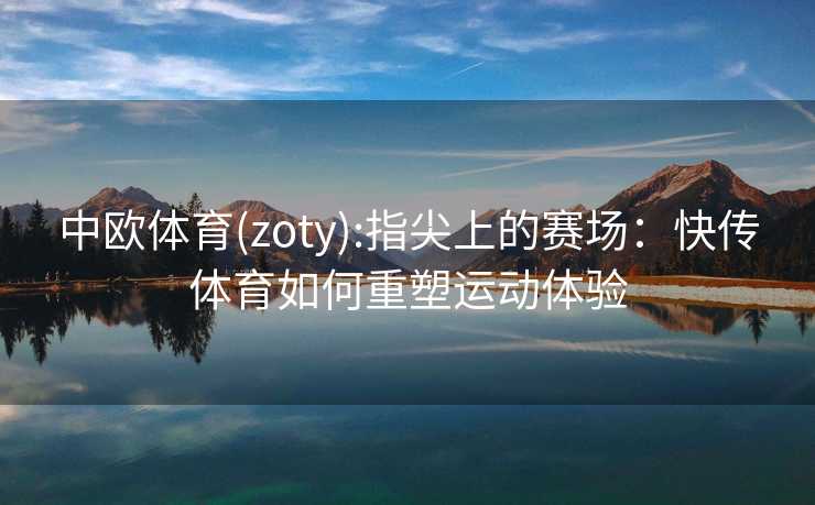 中欧体育(zoty):指尖上的赛场：快传体育如何重塑运动体验