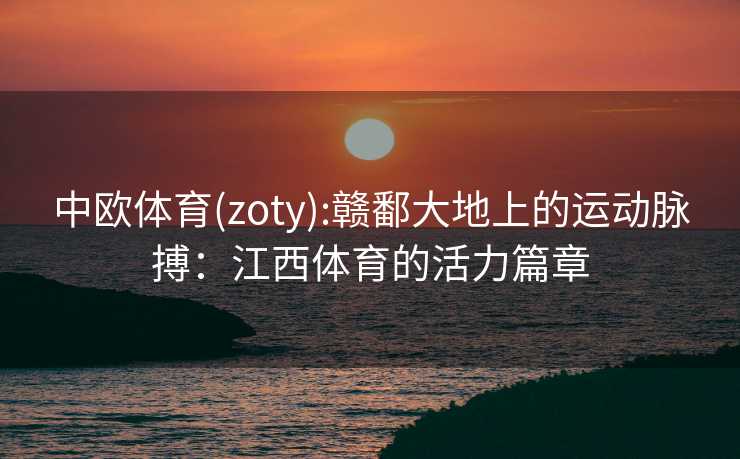 中欧体育(zoty):赣鄱大地上的运动脉搏：江西体育的活力篇章