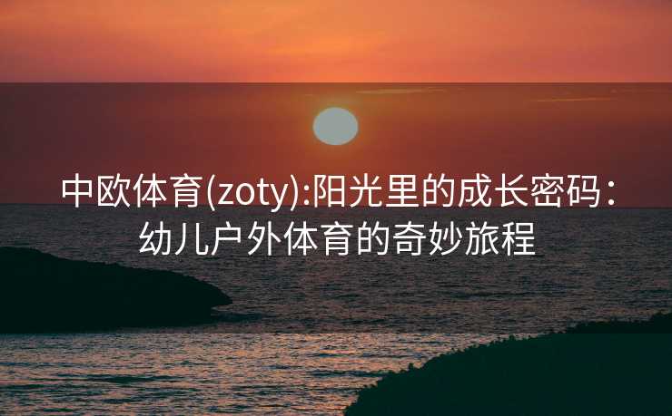 中欧体育(zoty):阳光里的成长密码：幼儿户外体育的奇妙旅程