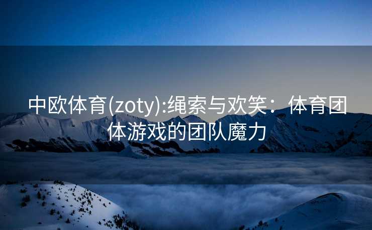 中欧体育(zoty):绳索与欢笑：体育团体游戏的团队魔力