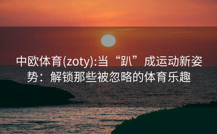 中欧体育(zoty):当“趴”成运动新姿势：解锁那些被忽略的体育乐趣