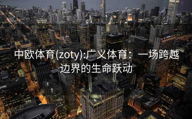 中欧体育(zoty):广义体育：一场跨越边界的生命跃动