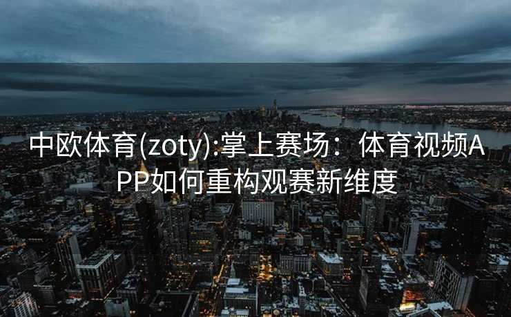 中欧体育(zoty):掌上赛场：体育视频APP如何重构观赛新维度