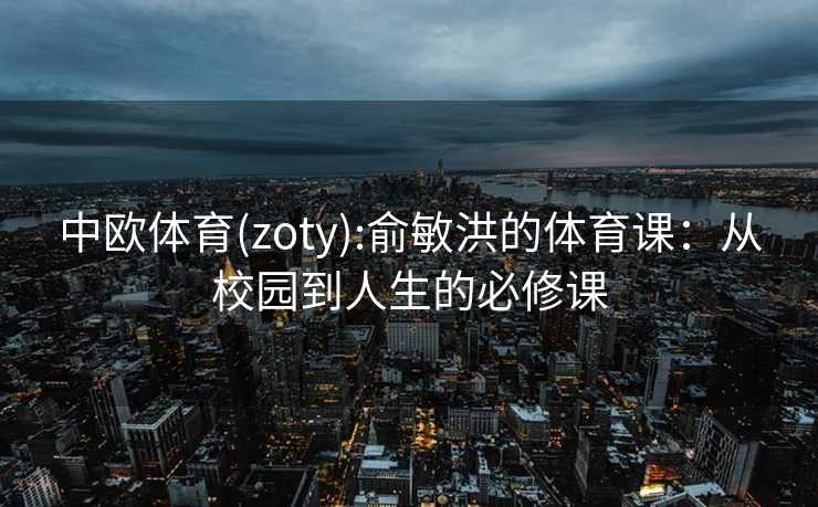 中欧体育(zoty):俞敏洪的体育课：从校园到人生的必修课