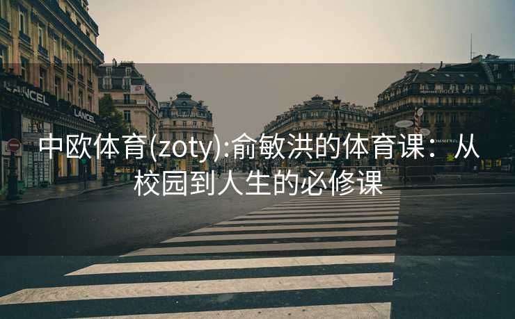 中欧体育(zoty):俞敏洪的体育课：从校园到人生的必修课