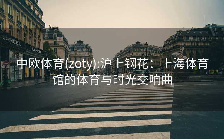 中欧体育(zoty):沪上钢花：上海体育馆的体育与时光交响曲