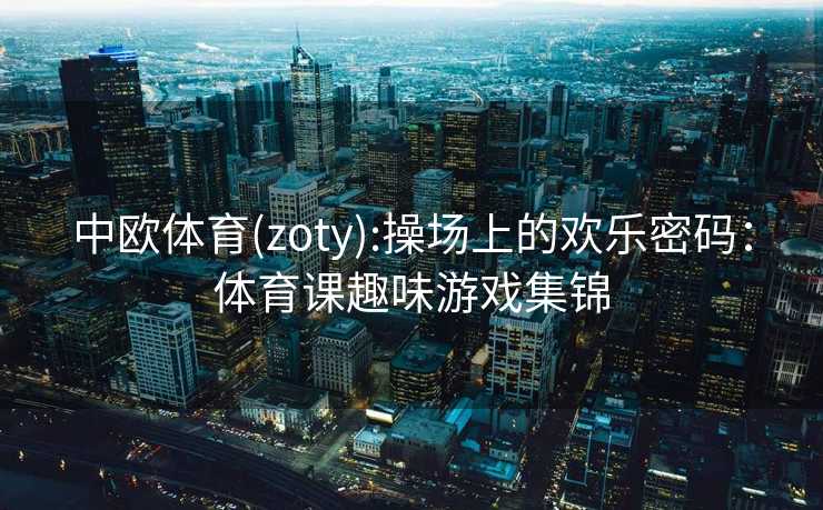 中欧体育(zoty):操场上的欢乐密码：体育课趣味游戏集锦