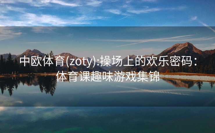 中欧体育(zoty):操场上的欢乐密码：体育课趣味游戏集锦