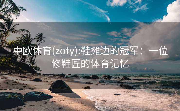 中欧体育(zoty):鞋摊边的冠军：一位修鞋匠的体育记忆