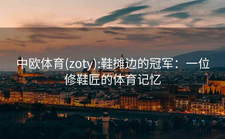 中欧体育(zoty):鞋摊边的冠军：一位修鞋匠的体育记忆